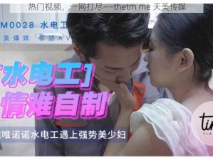 热门视频，一网打尽——thetm me 天美传媒