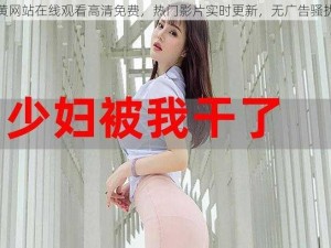 黄网站在线观看高清免费，热门影片实时更新，无广告骚扰