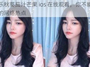 芭乐秋葵茄汁芒果 ios 在线观看，你不能错过的网络热点