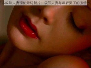 日本成熟人妻理伦无码新片：极品人妻与年轻男子的激情故事