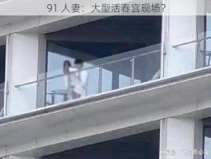 91 人妻：大型活春宫现场？