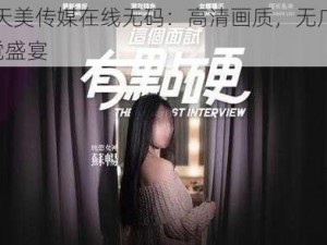 91 麻豆天美传媒在线无码：高清画质，无广告骚扰，畅享视觉盛宴