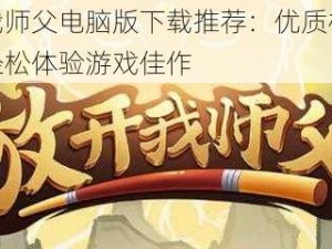 放开我师父电脑版下载推荐：优质模拟器助你轻松体验游戏佳作