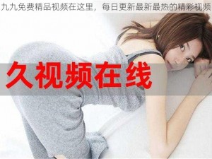 九九免费精品视频在这里，每日更新最新最热的精彩视频