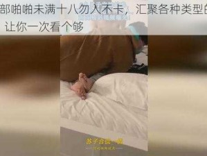 1000 部啪啪未满十八勿入不卡，汇聚各种类型的精彩视频，让你一次看个够