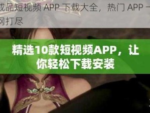 成品短视频 APP 下载大全，热门 APP 一网打尽