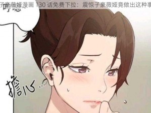 子豪薇娅漫画 130 话免费下拉：震惊子豪薇娅竟做出这种事