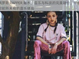 俄罗斯 RAPPER 潮水：音乐与科技的完美融合，带给你前所未有的音乐体验