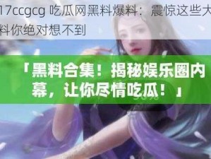 17ccgcg 吃瓜网黑料爆料：震惊这些大料你绝对想不到