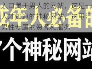 秘密入口属于男人的网站，这是一个只有男人才知道的神秘网站，这里汇聚了各种男性专属的资源和服务