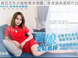 麻豆京东水蜜桃果冻传媒，年度盛典震撼开启