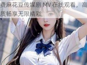 免费麻花豆传媒剧 MV 在线观看，高清画质畅享无限精彩