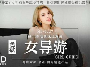 星空天美 mv 视频播放再次开启，让你随时随地享受精彩音乐视频