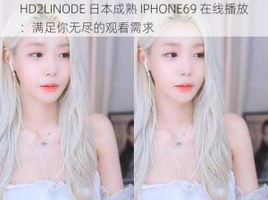 HD2LINODE 日本成熟 IPHONE69 在线播放：满足你无尽的观看需求