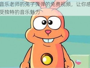 音乐老师的兔子弹弹的免费视频，让你感受独特的音乐魅力