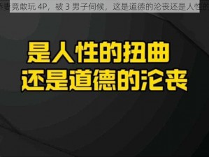 震惊娇妻竟敢玩 4P，被 3 男子伺候，这是道德的沦丧还是人性的扭曲？