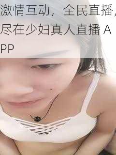 激情互动，全民直播，尽在少妇真人直播 APP