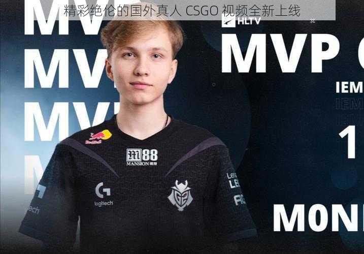 精彩绝伦的国外真人 CSGO 视频全新上线