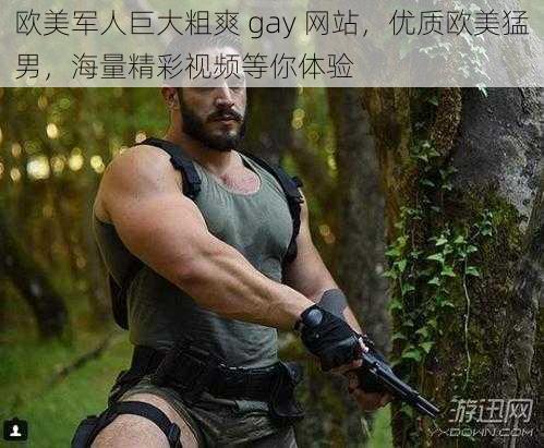 欧美军人巨大粗爽 gay 网站，优质欧美猛男，海量精彩视频等你体验