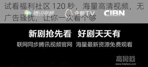 试看福利社区 120 秒，海量高清视频，无广告骚扰，让你一次看个够