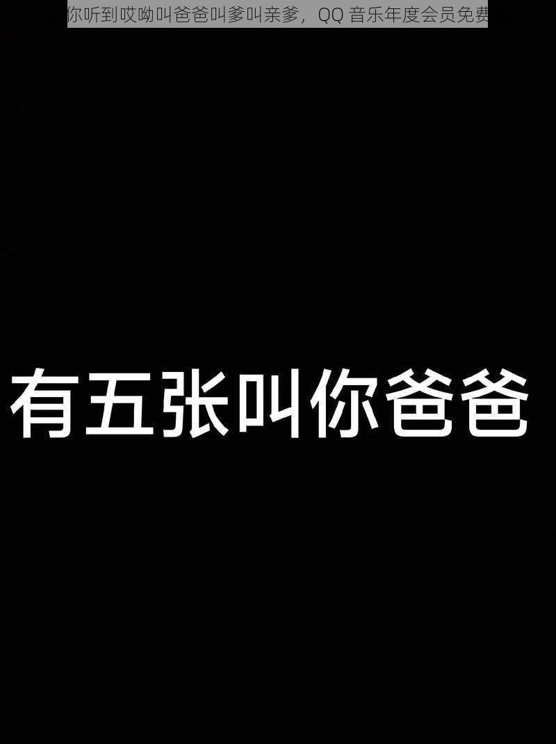 当你听到哎呦叫爸爸叫爹叫亲爹，QQ 音乐年度会员免费送