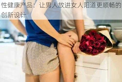 性健康产品：让男人放进女人阳道更顺畅的创新设计