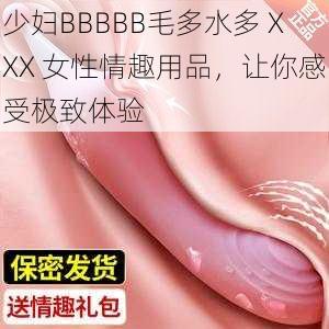 少妇BBBBB毛多水多 XXX 女性情趣用品，让你感受极致体验