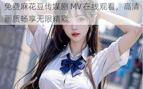 免费麻花豆传媒剧 MV 在线观看，高清画质畅享无限精彩