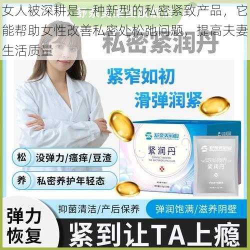 女人被深耕是一种新型的私密紧致产品，它能帮助女性改善私密处松弛问题，提高夫妻生活质量