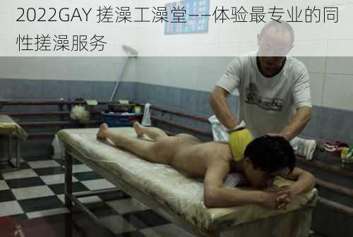 2022GAY 搓澡工澡堂——体验最专业的同性搓澡服务