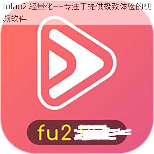 fulao2 轻量化——专注于提供极致体验的视频软件