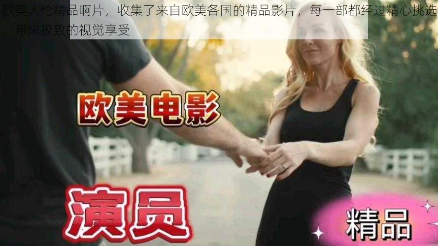 欧美人伦精品啊片，收集了来自欧美各国的精品影片，每一部都经过精心挑选，带来极致的视觉享受