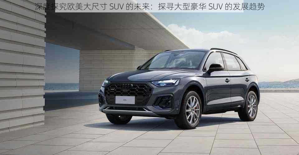 深度探究欧美大尺寸 SUV 的未来：探寻大型豪华 SUV 的发展趋势