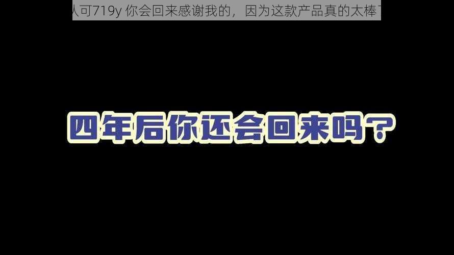 认可719y 你会回来感谢我的，因为这款产品真的太棒了