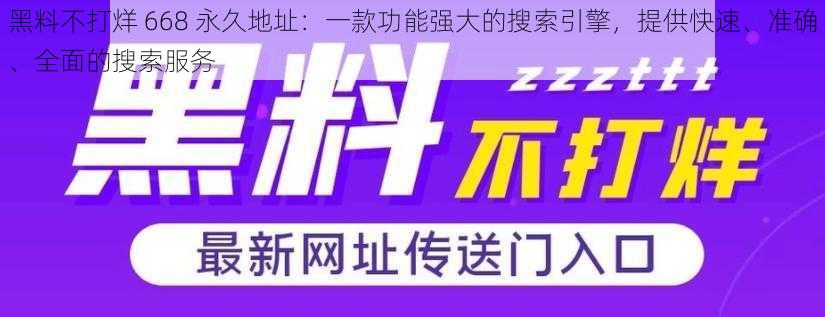 黑料不打烊 668 永久地址：一款功能强大的搜索引擎，提供快速、准确、全面的搜索服务