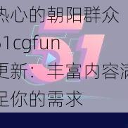 热心的朝阳群众 51cgfun 更新：丰富内容满足你的需求