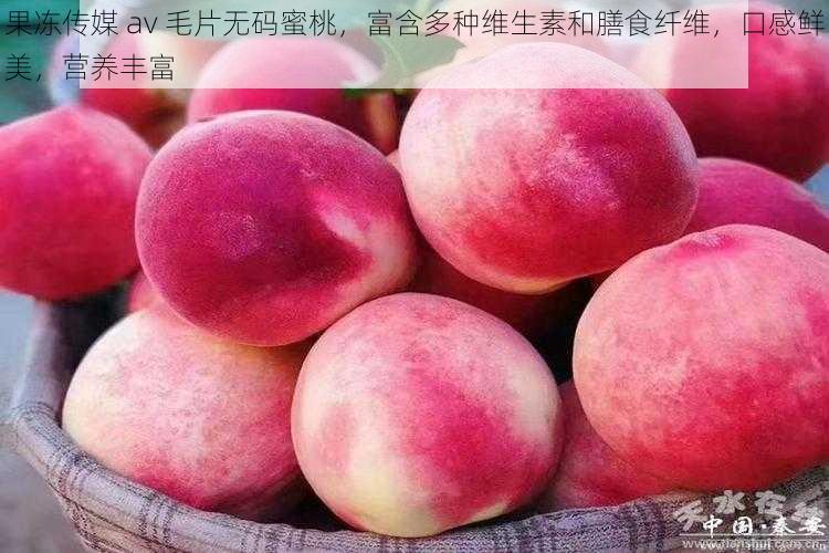 果冻传媒 av 毛片无码蜜桃，富含多种维生素和膳食纤维，口感鲜美，营养丰富