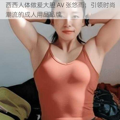 西西人体做爰大胆 AV 张悠雨：引领时尚潮流的成人用品品牌