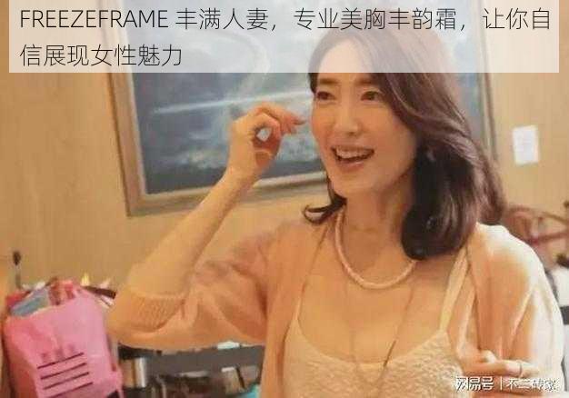 FREEZEFRAME 丰满人妻，专业美胸丰韵霜，让你自信展现女性魅力