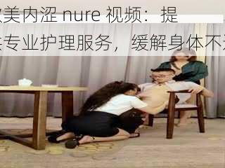 欧美内涩 nure 视频：提供专业护理服务，缓解身体不适