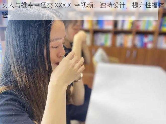 女人与雄幸幸猛交 XXXⅩ 幸视频：独特设计，提升性福体验