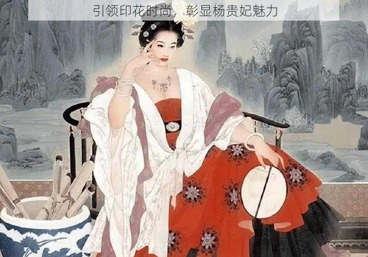 引领印花时尚，彰显杨贵妃魅力