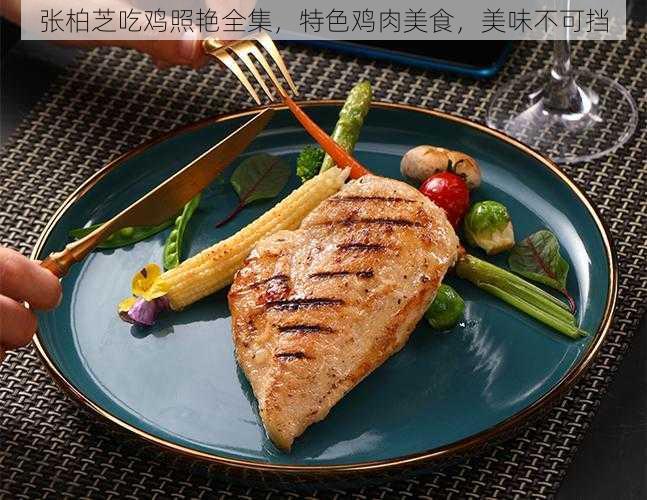 张柏芝吃鸡照艳全集，特色鸡肉美食，美味不可挡