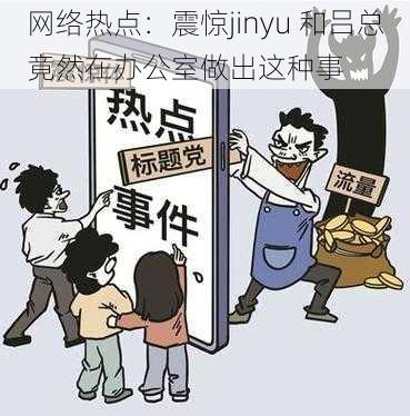 网络热点：震惊jinyu 和吕总竟然在办公室做出这种事