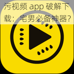 污视频 app 破解下载：宅男必备神器？