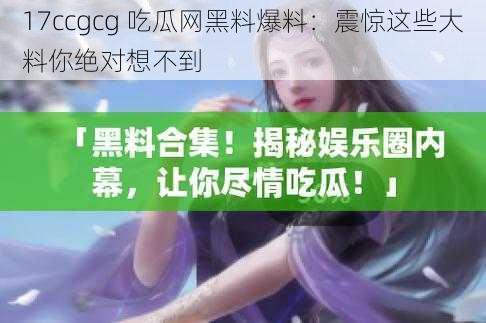 17ccgcg 吃瓜网黑料爆料：震惊这些大料你绝对想不到