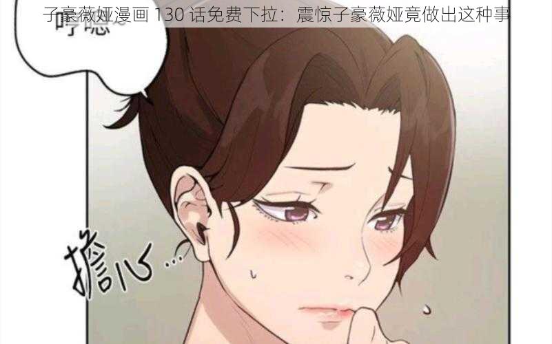 子豪薇娅漫画 130 话免费下拉：震惊子豪薇娅竟做出这种事